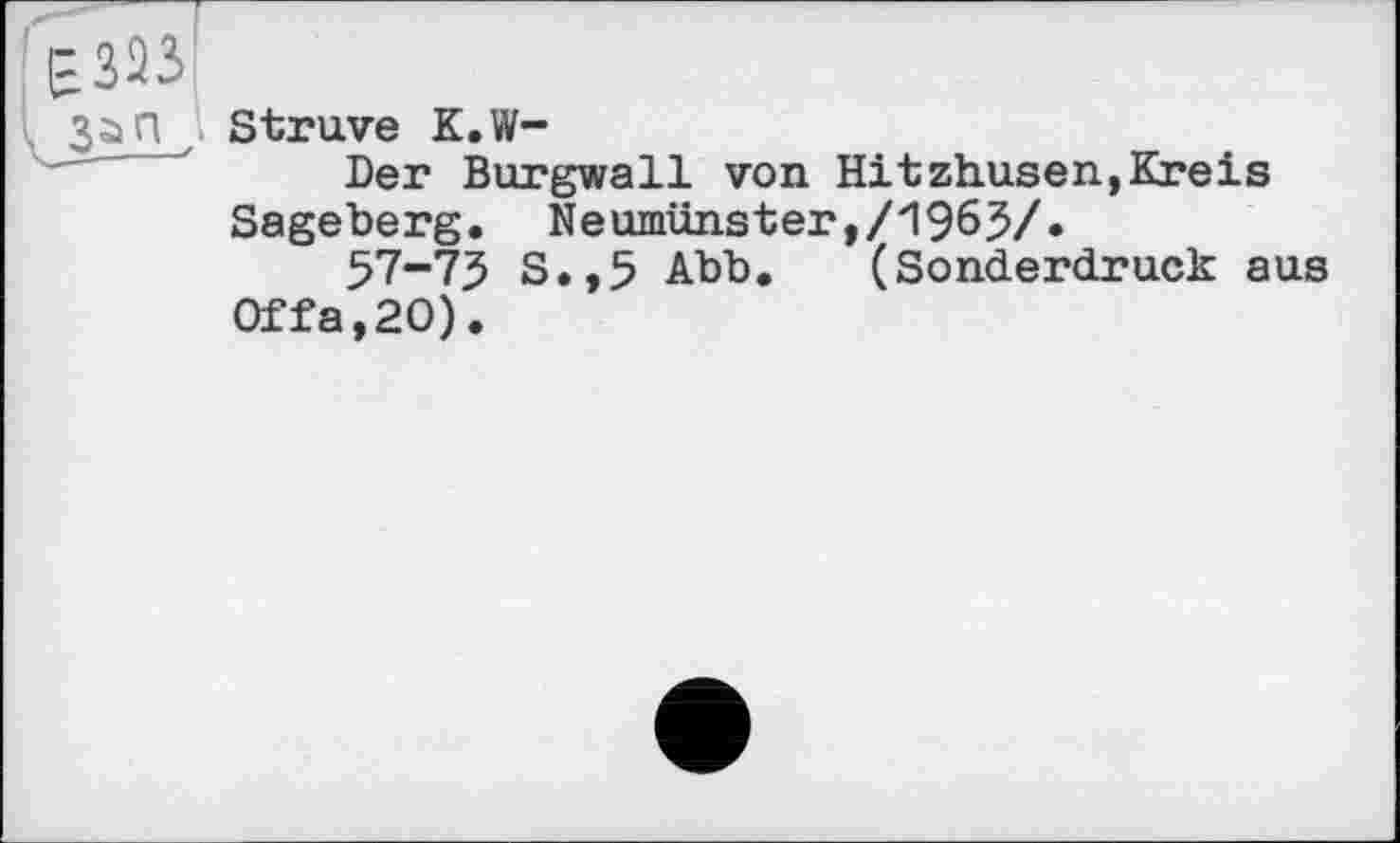 ﻿Езаз
ч З^П Struve K.W-
Der Burgwall von Hitzhusen,Kreis Sageberg. Neumünster,/1965/.
57-75 S.,5 Abb. (Sonderdruck aus 0ffa,20).